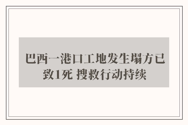 巴西一港口工地发生塌方已致1死 搜救行动持续