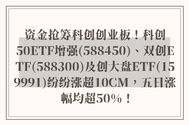 资金抢筹科创创业板！科创50ETF增强(588450)、双创ETF(588300)及创大盘ETF(159991)纷纷涨超10CM，五日涨幅均超50%！