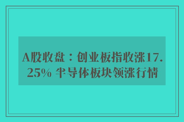 A股收盘：创业板指收涨17.25% 半导体板块领涨行情