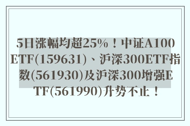 5日涨幅均超25%！中证A100ETF(159631)、沪深300ETF指数(561930)及沪深300增强ETF(561990)升势不止！