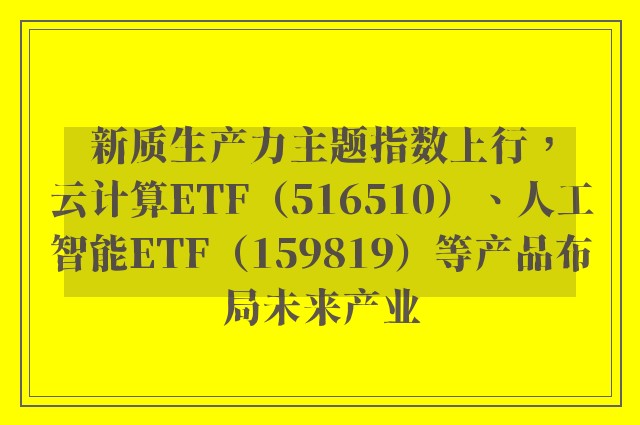 新质生产力主题指数上行，云计算ETF（516510）、人工智能ETF（159819）等产品布局未来产业