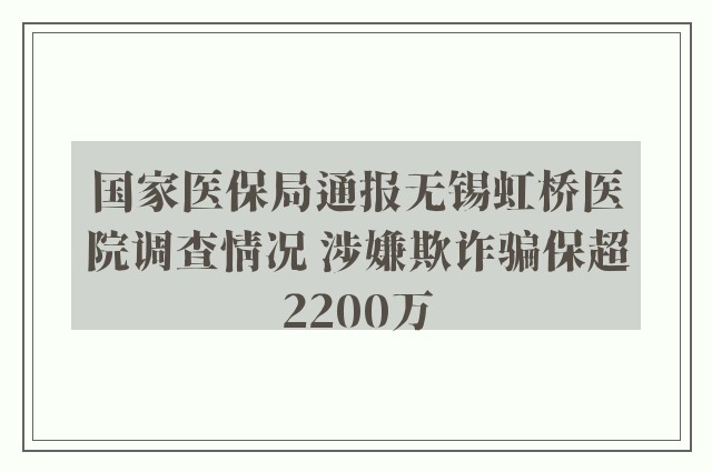 国家医保局通报无锡虹桥医院调查情况 涉嫌欺诈骗保超2200万