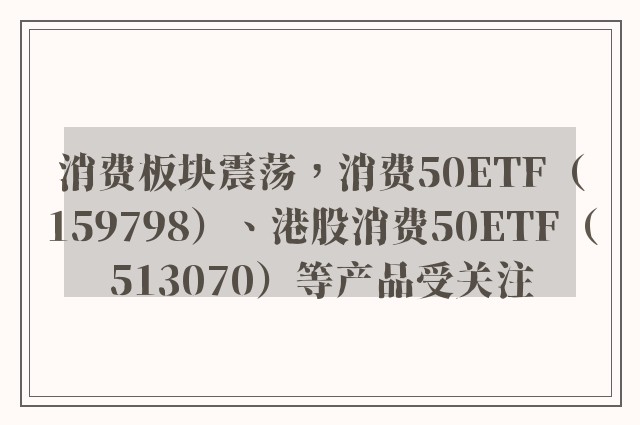 消费板块震荡，消费50ETF（159798）、港股消费50ETF（513070）等产品受关注