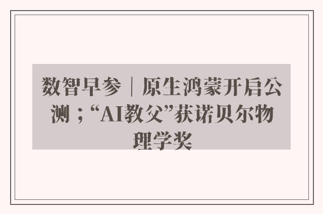 数智早参｜原生鸿蒙开启公测；“AI教父”获诺贝尔物理学奖