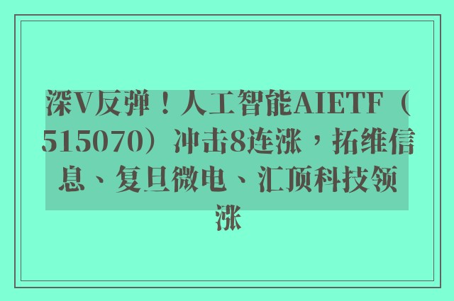 深V反弹！人工智能AIETF（515070）冲击8连涨，拓维信息、复旦微电、汇顶科技领涨