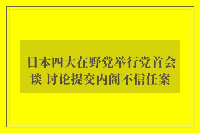 日本四大在野党举行党首会谈 讨论提交内阁不信任案