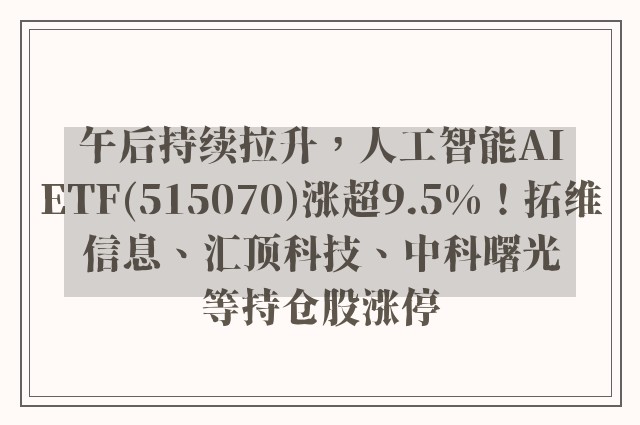 午后持续拉升，人工智能AIETF(515070)涨超9.5%！拓维信息、汇顶科技、中科曙光等持仓股涨停