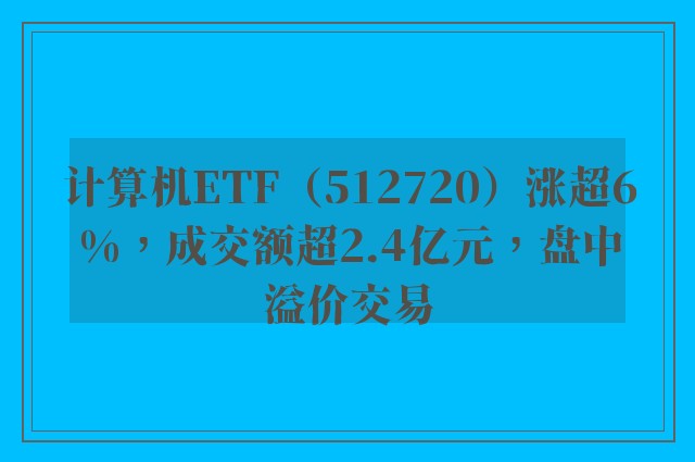 计算机ETF（512720）涨超6%，成交额超2.4亿元，盘中溢价交易