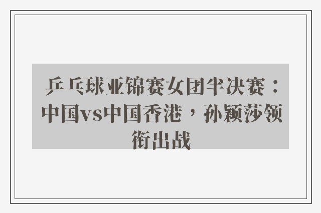 乒乓球亚锦赛女团半决赛：中国vs中国香港，孙颖莎领衔出战