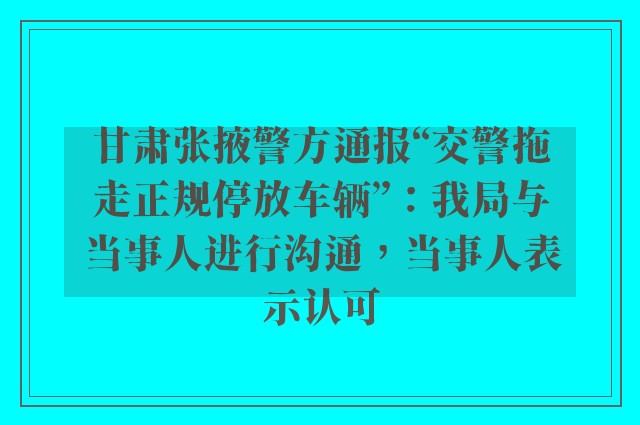 甘肃张掖警方通报“交警拖走正规停放车辆”：我局与当事人进行沟通，当事人表示认可