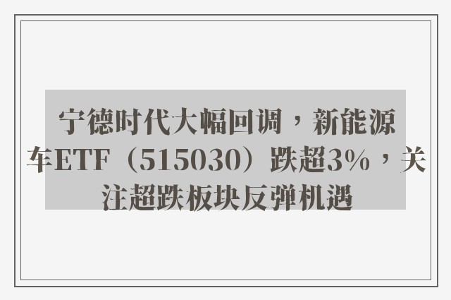 宁德时代大幅回调，新能源车ETF（515030）跌超3%，关注超跌板块反弹机遇