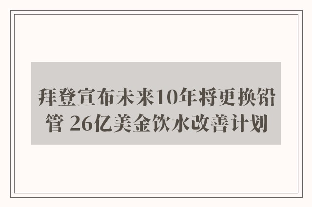 拜登宣布未来10年将更换铅管 26亿美金饮水改善计划