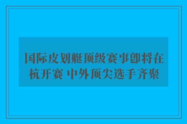 国际皮划艇顶级赛事即将在杭开赛 中外顶尖选手齐聚