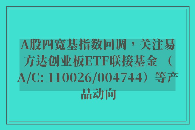 A股四宽基指数回调，关注易方达创业板ETF联接基金 （A/C: 110026/004744）等产品动向