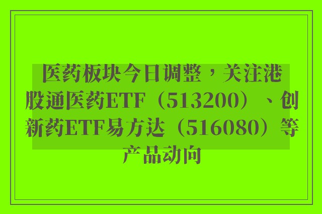 医药板块今日调整，关注港股通医药ETF（513200）、创新药ETF易方达（516080）等产品动向