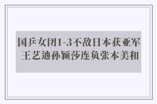 国乒女团1-3不敌日本获亚军 王艺迪孙颖莎连负张本美和