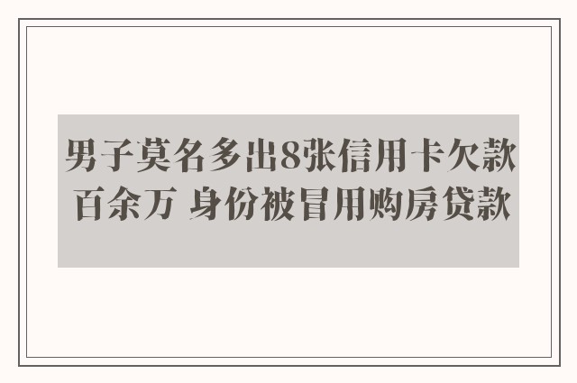 男子莫名多出8张信用卡欠款百余万 身份被冒用购房贷款