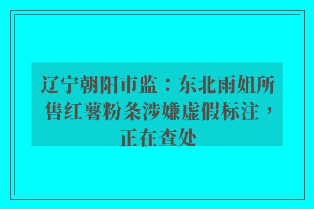 辽宁朝阳市监：东北雨姐所售红薯粉条涉嫌虚假标注，正在查处