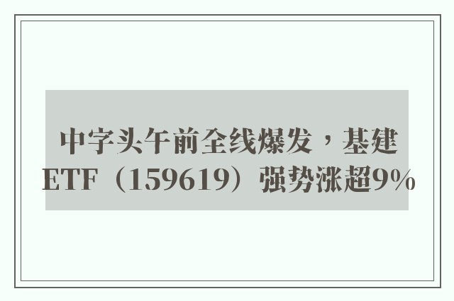 中字头午前全线爆发，基建ETF（159619）强势涨超9%