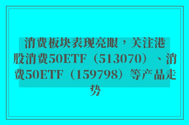 消费板块表现亮眼，关注港股消费50ETF（513070）、消费50ETF（159798）等产品走势