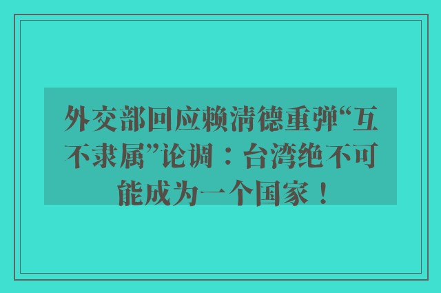 外交部回应赖清德重弹“互不隶属”论调：台湾绝不可能成为一个国家！