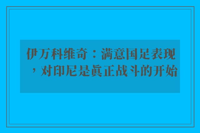 伊万科维奇：满意国足表现，对印尼是真正战斗的开始