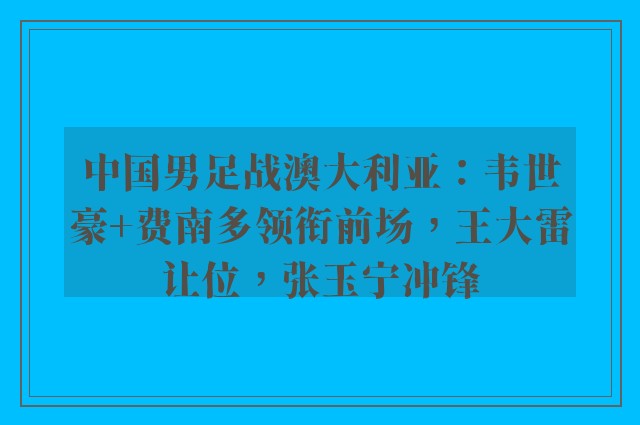 中国男足战澳大利亚：韦世豪+费南多领衔前场，王大雷让位，张玉宁冲锋