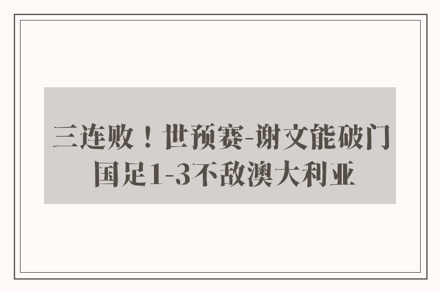 三连败！世预赛-谢文能破门 国足1-3不敌澳大利亚