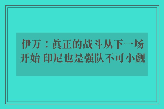 伊万：真正的战斗从下一场开始 印尼也是强队不可小觑