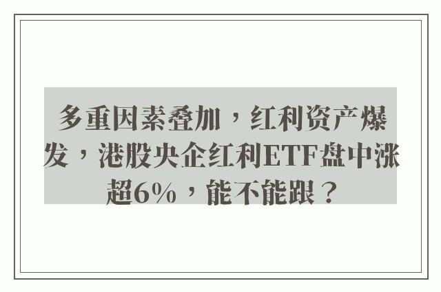 多重因素叠加，红利资产爆发，港股央企红利ETF盘中涨超6%，能不能跟？