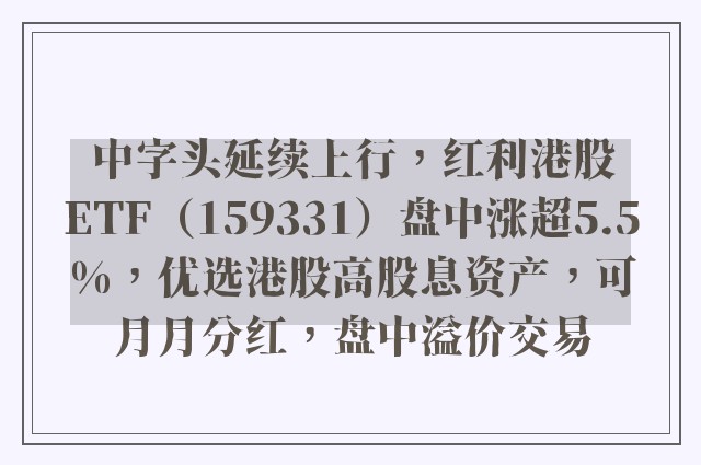 中字头延续上行，红利港股ETF（159331）盘中涨超5.5%，优选港股高股息资产，可月月分红，盘中溢价交易