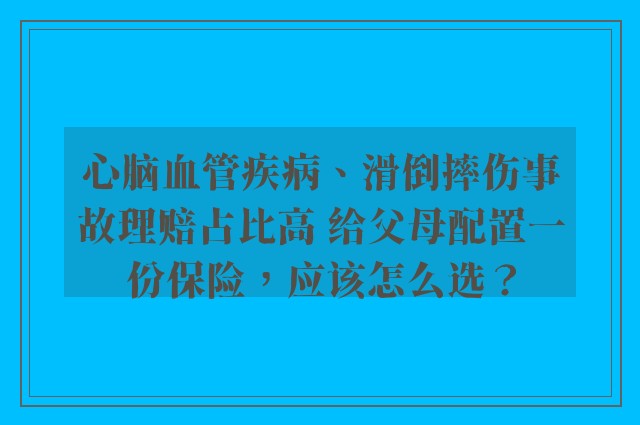 心脑血管疾病、滑倒摔伤事故理赔占比高 给父母配置一份保险，应该怎么选？