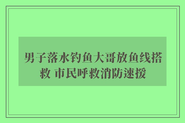 男子落水钓鱼大哥放鱼线搭救 市民呼救消防速援