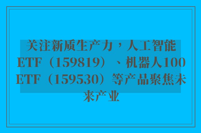 关注新质生产力，人工智能ETF（159819）、机器人100ETF（159530）等产品聚焦未来产业