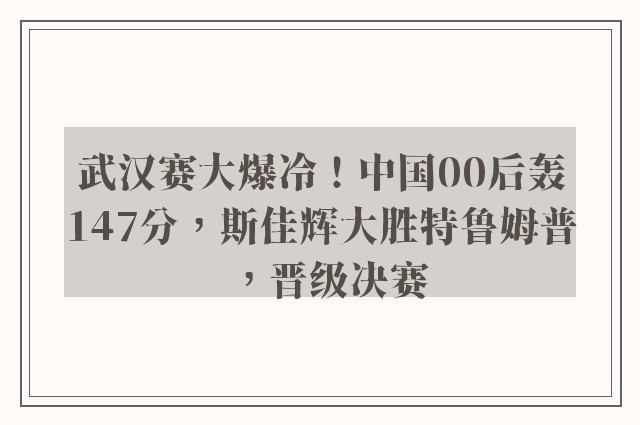 武汉赛大爆冷！中国00后轰147分，斯佳辉大胜特鲁姆普，晋级决赛