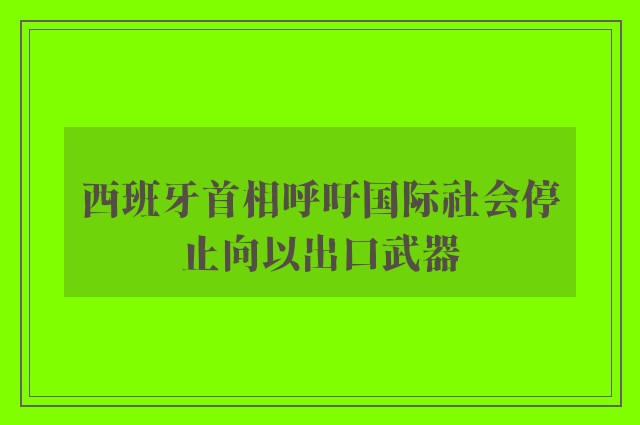 西班牙首相呼吁国际社会停止向以出口武器