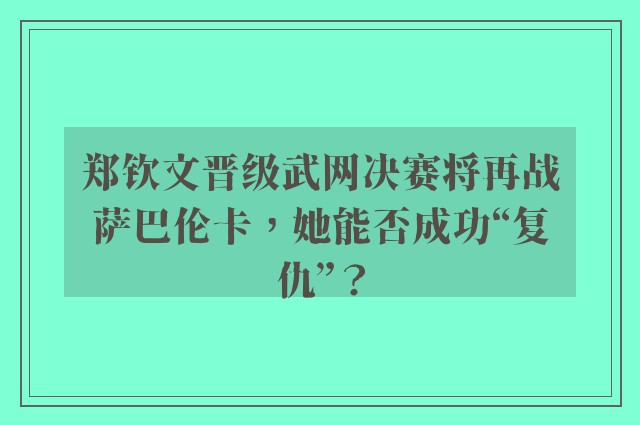 郑钦文晋级武网决赛将再战萨巴伦卡，她能否成功“复仇”？