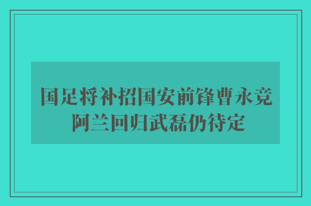 国足将补招国安前锋曹永竞 阿兰回归武磊仍待定