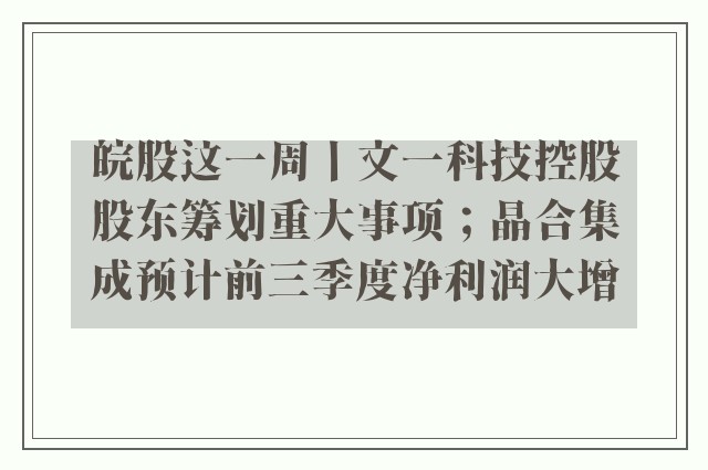 皖股这一周丨文一科技控股股东筹划重大事项；晶合集成预计前三季度净利润大增