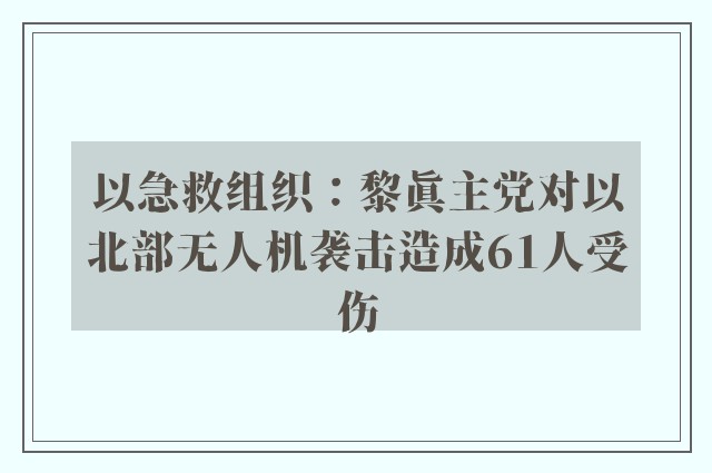 以急救组织：黎真主党对以北部无人机袭击造成61人受伤