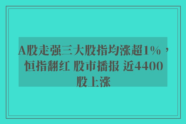 A股走强三大股指均涨超1%，恒指翻红 股市播报 近4400股上涨