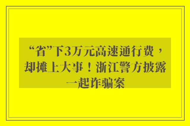 “省”下3万元高速通行费，却摊上大事！浙江警方披露一起诈骗案