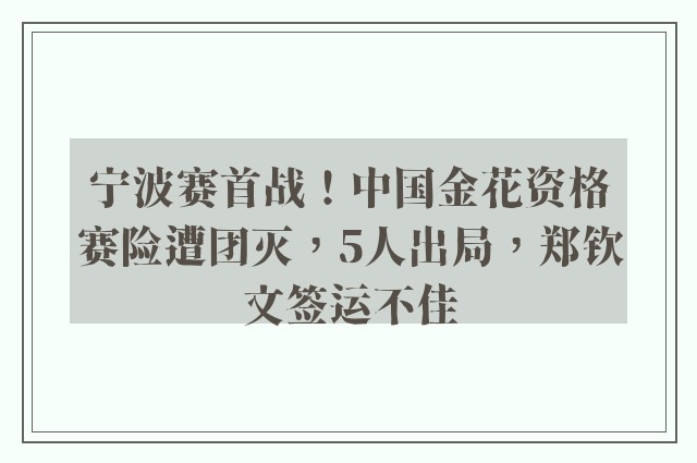 宁波赛首战！中国金花资格赛险遭团灭，5人出局，郑钦文签运不佳