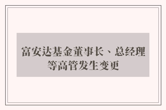 富安达基金董事长、总经理等高管发生变更