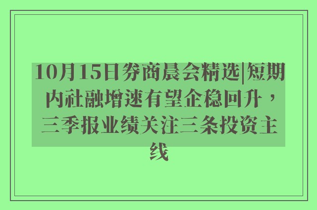 10月15日券商晨会精选|短期内社融增速有望企稳回升，三季报业绩关注三条投资主线