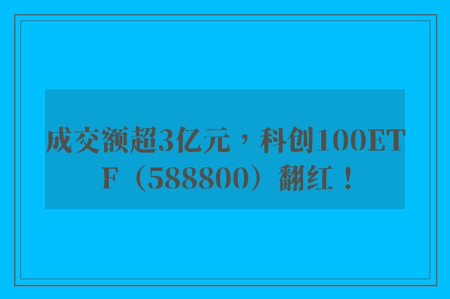 成交额超3亿元，科创100ETF（588800）翻红！