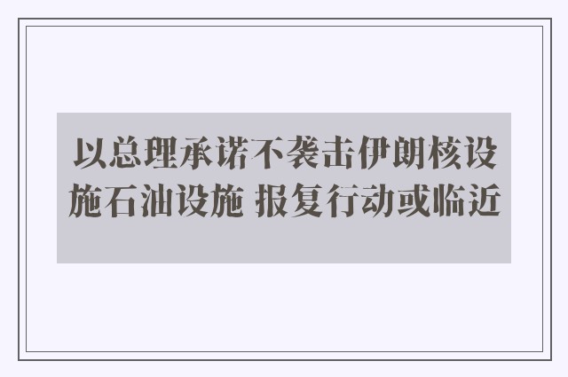 以总理承诺不袭击伊朗核设施石油设施 报复行动或临近