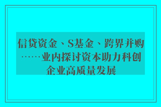 信贷资金、S基金、跨界并购⋯⋯业内探讨资本助力科创企业高质量发展