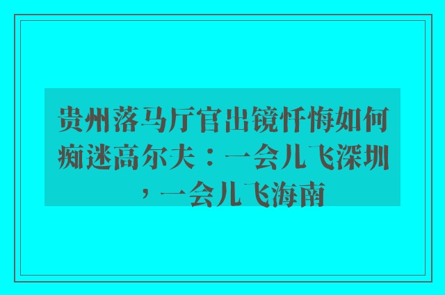 贵州落马厅官出镜忏悔如何痴迷高尔夫：一会儿飞深圳，一会儿飞海南