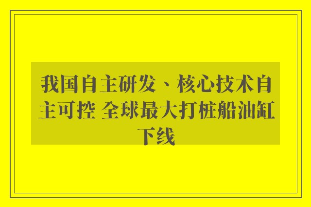 我国自主研发、核心技术自主可控 全球最大打桩船油缸下线